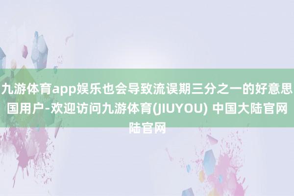 九游体育app娱乐也会导致流误期三分之一的好意思国用户-欢迎访问九游体育(JIUYOU) 中国大陆官网