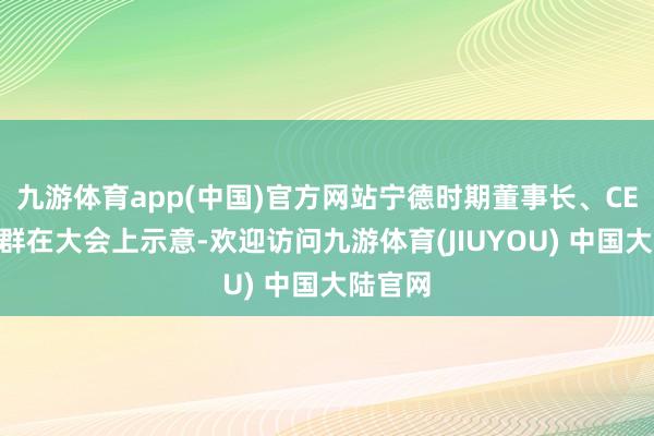 九游体育app(中国)官方网站宁德时期董事长、CEO曾毓群在大会上示意-欢迎访问九游体育(JIUYOU) 中国大陆官网