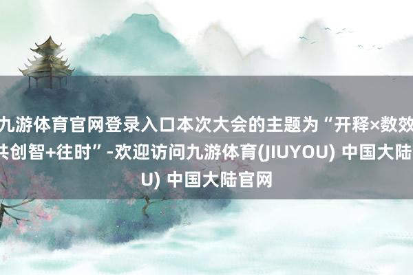 九游体育官网登录入口本次大会的主题为“开释×数效应·共创智+往时”-欢迎访问九游体育(JIUYOU) 中国大陆官网