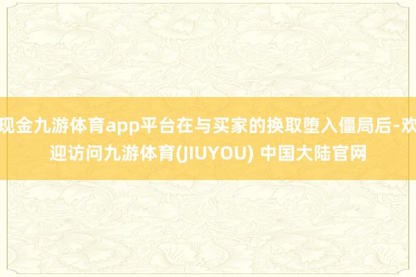 现金九游体育app平台在与买家的换取堕入僵局后-欢迎访问九游体育(JIUYOU) 中国大陆官网