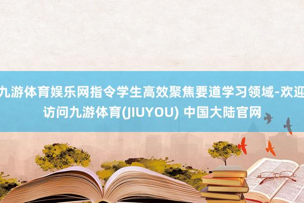 九游体育娱乐网指令学生高效聚焦要道学习领域-欢迎访问九游体育(JIUYOU) 中国大陆官网