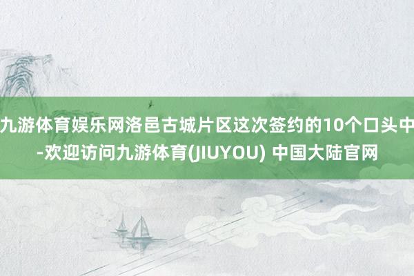 九游体育娱乐网洛邑古城片区这次签约的10个口头中-欢迎访问九游体育(JIUYOU) 中国大陆官网