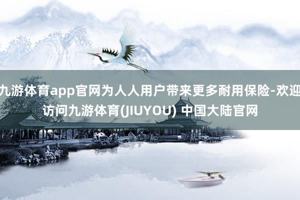 九游体育app官网为人人用户带来更多耐用保险-欢迎访问九游体育(JIUYOU) 中国大陆官网