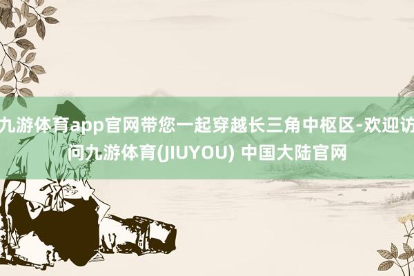 九游体育app官网带您一起穿越长三角中枢区-欢迎访问九游体育(JIUYOU) 中国大陆官网