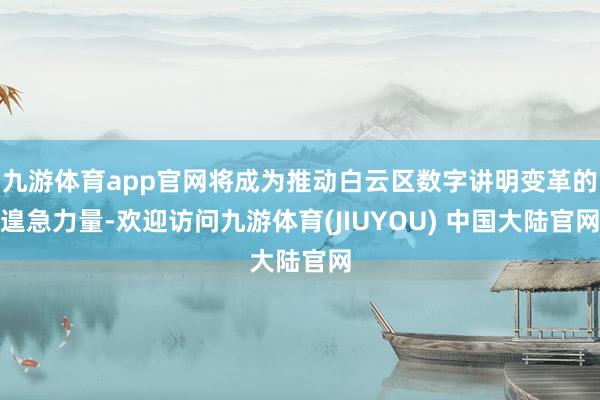 九游体育app官网将成为推动白云区数字讲明变革的遑急力量-欢迎访问九游体育(JIUYOU) 中国大陆官网