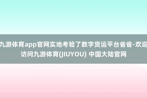 九游体育app官网实地考验了数字货运平台省省-欢迎访问九游体育(JIUYOU) 中国大陆官网