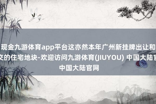 现金九游体育app平台这亦然本年广州新挂牌出让和成交的住宅地块-欢迎访问九游体育(JIUYOU) 中国大陆官网