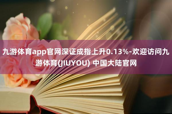 九游体育app官网深证成指上升0.13%-欢迎访问九游体育(JIUYOU) 中国大陆官网