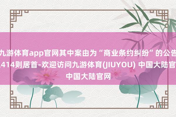 九游体育app官网其中案由为“商业条约纠纷”的公告以414则居首-欢迎访问九游体育(JIUYOU) 中国大陆官网