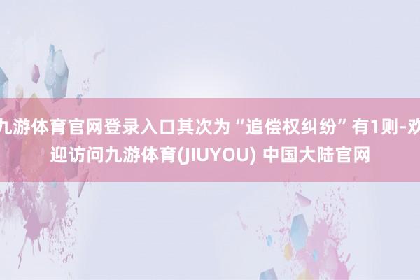 九游体育官网登录入口其次为“追偿权纠纷”有1则-欢迎访问九游体育(JIUYOU) 中国大陆官网