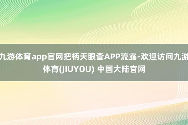 九游体育app官网把柄天眼查APP流露-欢迎访问九游体育(JIUYOU) 中国大陆官网