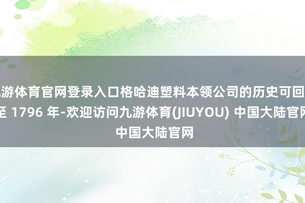 九游体育官网登录入口格哈迪塑料本领公司的历史可回首至 1796 年-欢迎访问九游体育(JIUYOU) 中国大陆官网