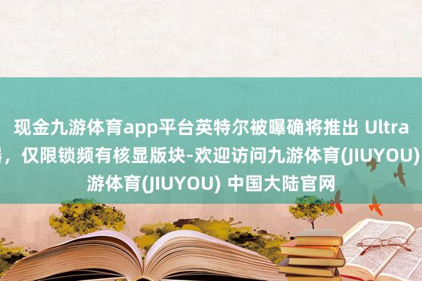 现金九游体育app平台英特尔被曝确将推出 Ultra 3 205 贬责器，仅限锁频有核显版块-欢迎访问九游体育(JIUYOU) 中国大陆官网