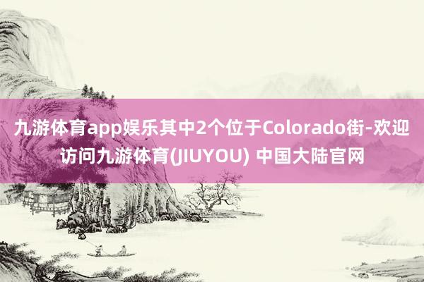 九游体育app娱乐其中2个位于Colorado街-欢迎访问九游体育(JIUYOU) 中国大陆官网