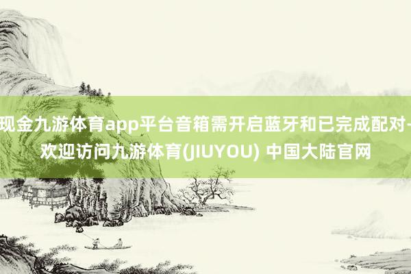现金九游体育app平台音箱需开启蓝牙和已完成配对-欢迎访问九游体育(JIUYOU) 中国大陆官网