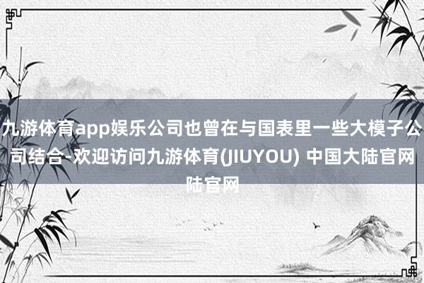 九游体育app娱乐公司也曾在与国表里一些大模子公司结合-欢迎访问九游体育(JIUYOU) 中国大陆官网