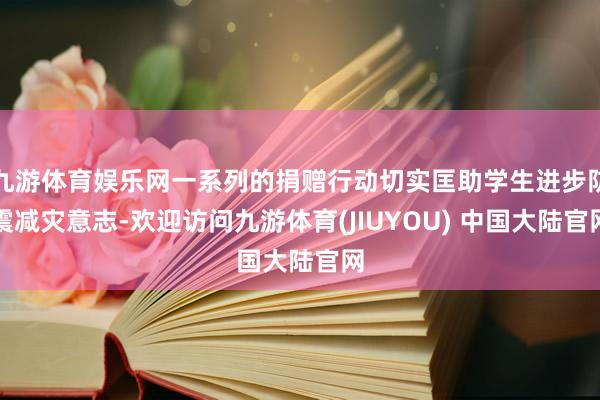 九游体育娱乐网一系列的捐赠行动切实匡助学生进步防震减灾意志-欢迎访问九游体育(JIUYOU) 中国大陆官网
