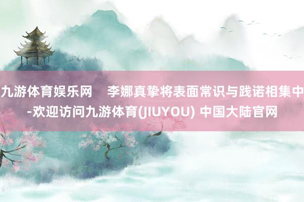 九游体育娱乐网    李娜真挚将表面常识与践诺相集中-欢迎访问九游体育(JIUYOU) 中国大陆官网