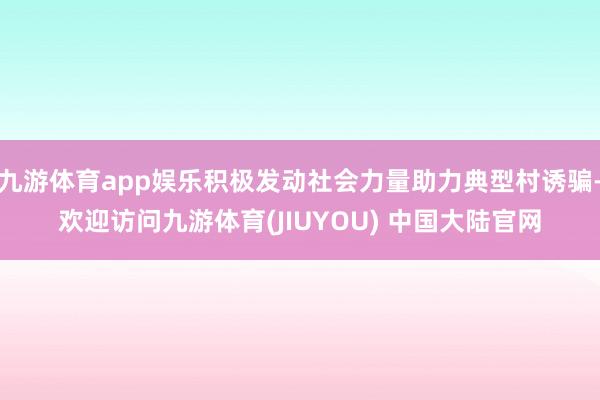 九游体育app娱乐积极发动社会力量助力典型村诱骗-欢迎访问九游体育(JIUYOU) 中国大陆官网