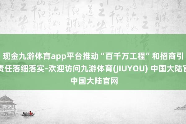 现金九游体育app平台推动“百千万工程”和招商引资责任落细落实-欢迎访问九游体育(JIUYOU) 中国大陆官网