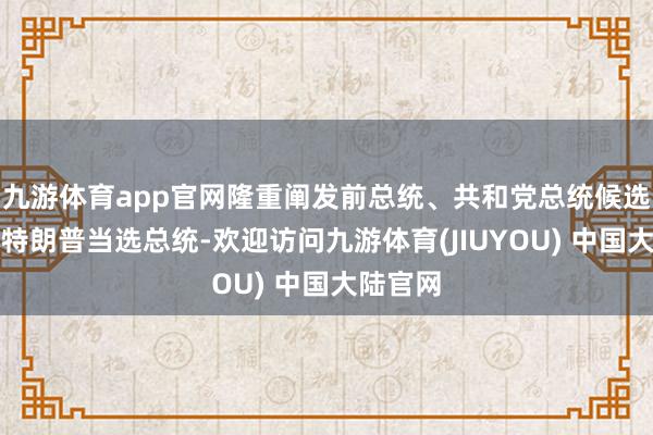 九游体育app官网隆重阐发前总统、共和党总统候选东谈主特朗普当选总统-欢迎访问九游体育(JIUYOU) 中国大陆官网