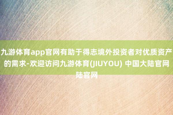 九游体育app官网有助于得志境外投资者对优质资产的需求-欢迎访问九游体育(JIUYOU) 中国大陆官网