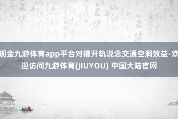 现金九游体育app平台对擢升轨说念交通空洞效益-欢迎访问九游体育(JIUYOU) 中国大陆官网