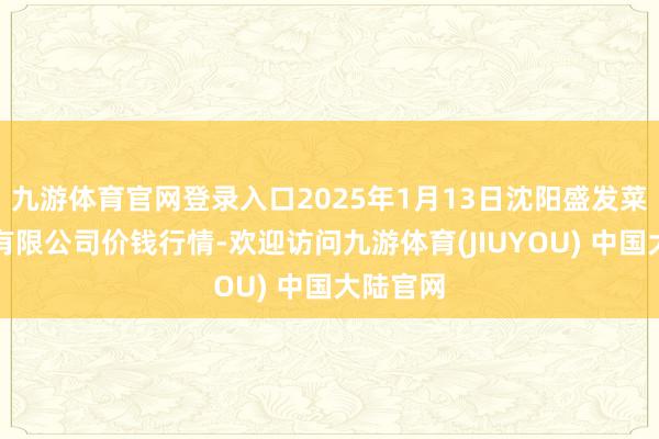 九游体育官网登录入口2025年1月13日沈阳盛发菜果批发有限公司价钱行情-欢迎访问九游体育(JIUYOU) 中国大陆官网