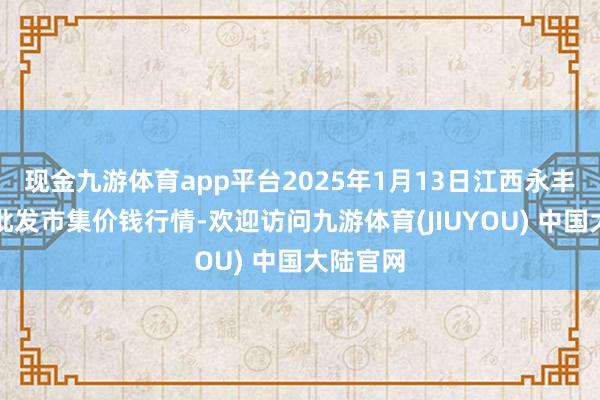 现金九游体育app平台2025年1月13日江西永丰县蔬菜批发市集价钱行情-欢迎访问九游体育(JIUYOU) 中国大陆官网