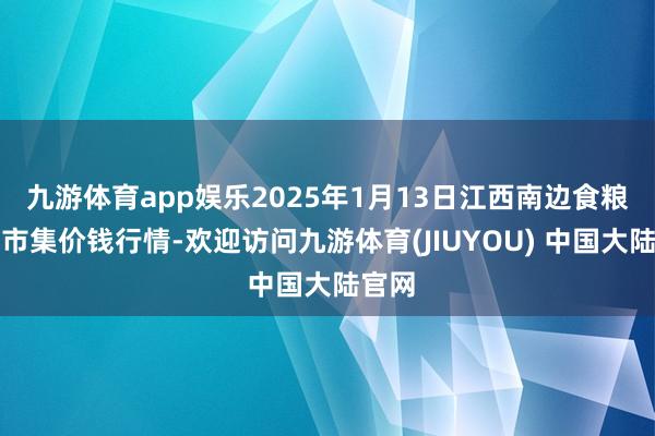 九游体育app娱乐2025年1月13日江西南边食粮走动市集价钱行情-欢迎访问九游体育(JIUYOU) 中国大陆官网