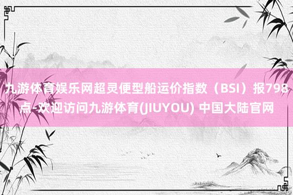 九游体育娱乐网超灵便型船运价指数（BSI）报798点-欢迎访问九游体育(JIUYOU) 中国大陆官网