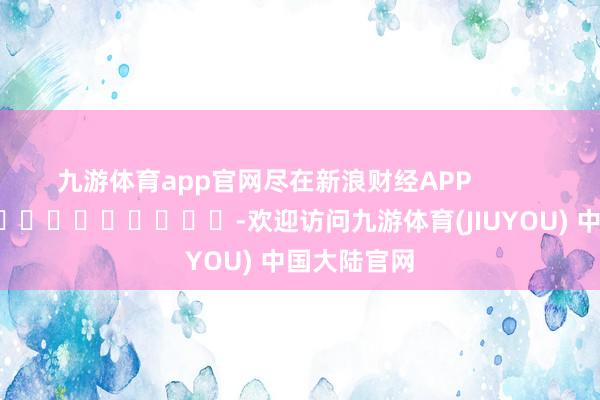 九游体育app官网尽在新浪财经APP            													-欢迎访问九游体育(JIUYOU) 中国大陆官网