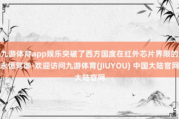 九游体育app娱乐突破了西方国度在红外芯片界限的永恒驾御-欢迎访问九游体育(JIUYOU) 中国大陆官网