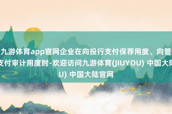 九游体育app官网企业在向投行支付保荐用度、向管帐所支付审计用度时-欢迎访问九游体育(JIUYOU) 中国大陆官网