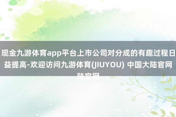 现金九游体育app平台上市公司对分成的有趣过程日益提高-欢迎访问九游体育(JIUYOU) 中国大陆官网