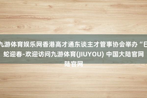 九游体育娱乐网香港高才通东谈主才管事协会举办“巳蛇迎春-欢迎访问九游体育(JIUYOU) 中国大陆官网