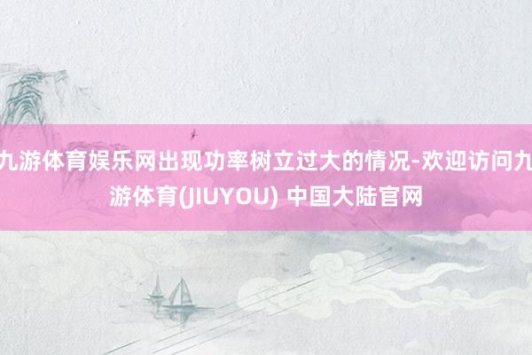九游体育娱乐网出现功率树立过大的情况-欢迎访问九游体育(JIUYOU) 中国大陆官网