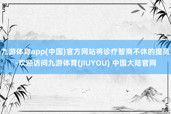 九游体育app(中国)官方网站将诊疗智商不休的提高-欢迎访问九游体育(JIUYOU) 中国大陆官网