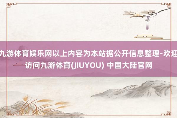 九游体育娱乐网以上内容为本站据公开信息整理-欢迎访问九游体育(JIUYOU) 中国大陆官网