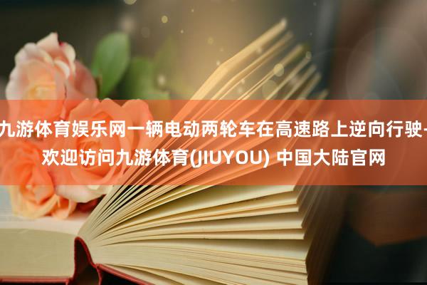 九游体育娱乐网一辆电动两轮车在高速路上逆向行驶-欢迎访问九游体育(JIUYOU) 中国大陆官网
