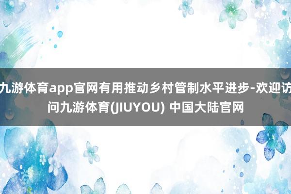 九游体育app官网有用推动乡村管制水平进步-欢迎访问九游体育(JIUYOU) 中国大陆官网