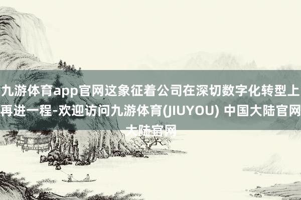 九游体育app官网这象征着公司在深切数字化转型上再进一程-欢迎访问九游体育(JIUYOU) 中国大陆官网