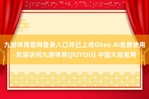 九游体育官网登录入口并已上线Gitee AI免费使用-欢迎访问九游体育(JIUYOU) 中国大陆官网