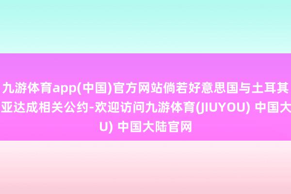 九游体育app(中国)官方网站倘若好意思国与土耳其、叙利亚达成相关公约-欢迎访问九游体育(JIUYOU) 中国大陆官网