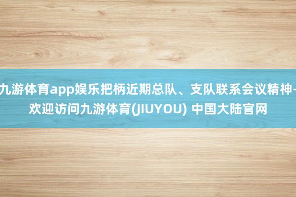 九游体育app娱乐把柄近期总队、支队联系会议精神-欢迎访问九游体育(JIUYOU) 中国大陆官网
