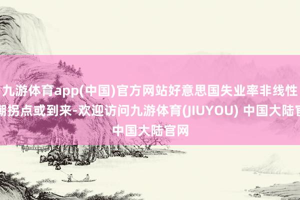 九游体育app(中国)官方网站好意思国失业率非线性高潮拐点或到来-欢迎访问九游体育(JIUYOU) 中国大陆官网