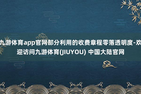 九游体育app官网部分利用的收费章程零落透明度-欢迎访问九游体育(JIUYOU) 中国大陆官网
