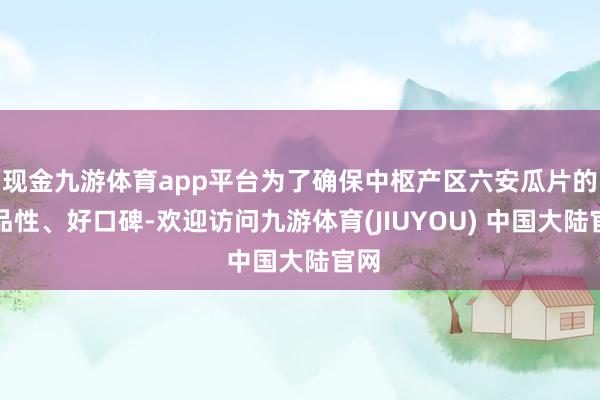 现金九游体育app平台为了确保中枢产区六安瓜片的高品性、好口碑-欢迎访问九游体育(JIUYOU) 中国大陆官网