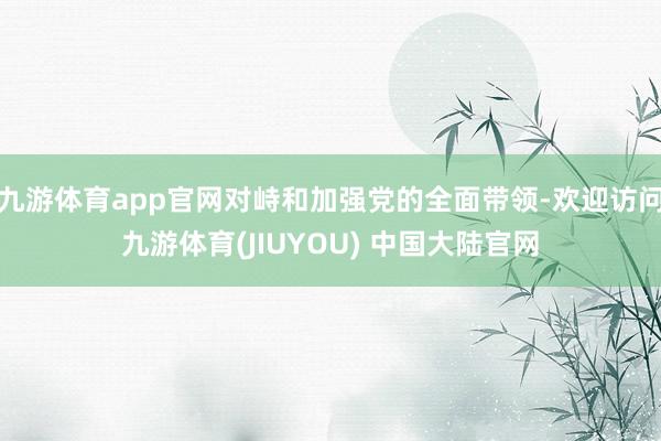 九游体育app官网对峙和加强党的全面带领-欢迎访问九游体育(JIUYOU) 中国大陆官网