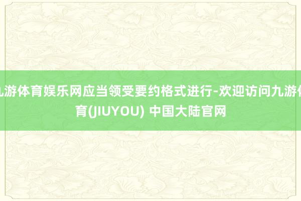 九游体育娱乐网应当领受要约格式进行-欢迎访问九游体育(JIUYOU) 中国大陆官网